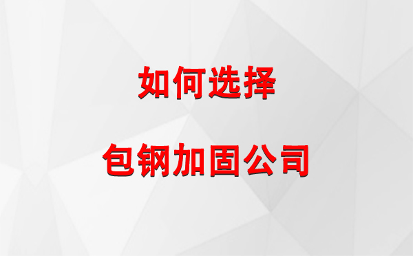 米林 如何选择合适的包钢加固公司：详尽指南与注意事项